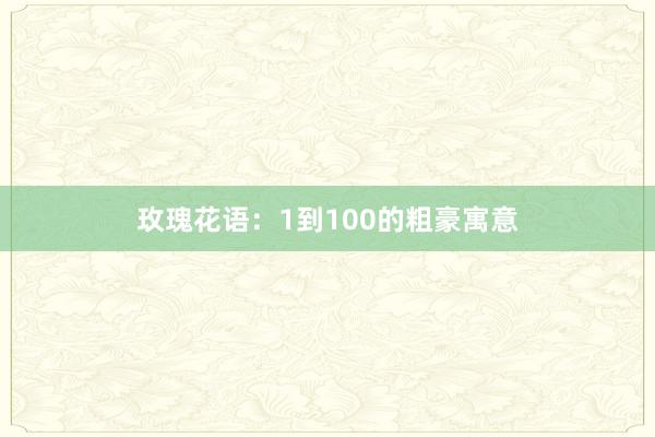 玫瑰花语：1到100的粗豪寓意