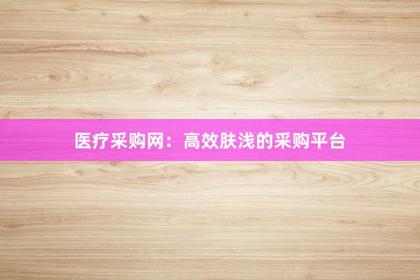 医疗采购网：高效肤浅的采购平台