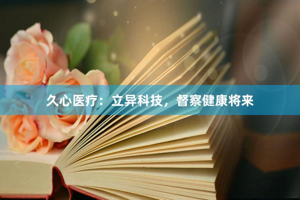 久心医疗：立异科技，督察健康将来