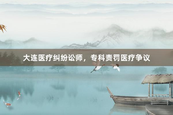 大连医疗纠纷讼师，专科责罚医疗争议