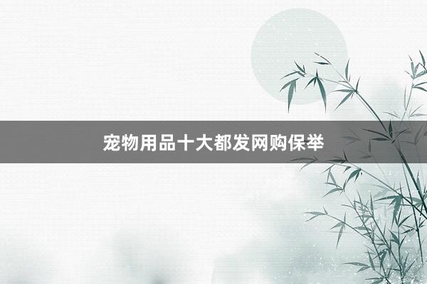 宠物用品十大都发网购保举