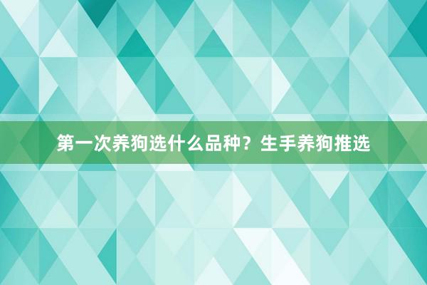 第一次养狗选什么品种?生手养狗推选